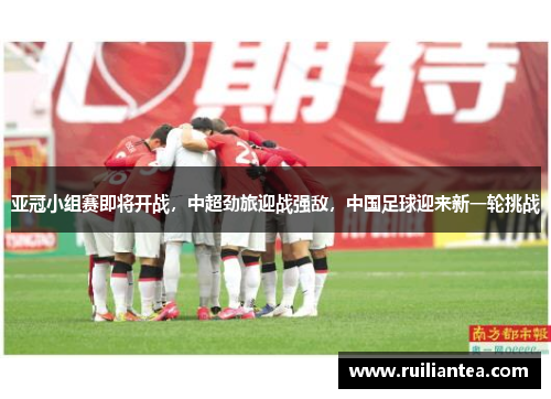 亚冠小组赛即将开战，中超劲旅迎战强敌，中国足球迎来新一轮挑战