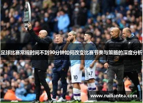 足球比赛常规时间不到90分钟如何改变比赛节奏与策略的深度分析