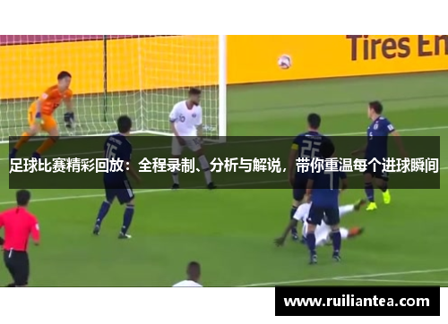 足球比赛精彩回放：全程录制、分析与解说，带你重温每个进球瞬间