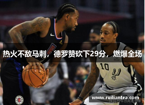 热火不敌马刺，德罗赞砍下29分，燃爆全场