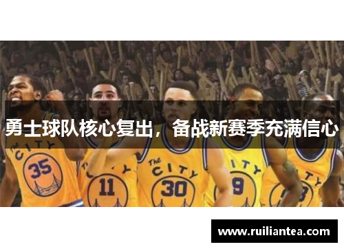 勇士球队核心复出，备战新赛季充满信心