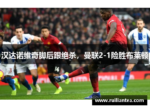 汉达诺维奇脚后跟绝杀，曼联2-1险胜布莱顿