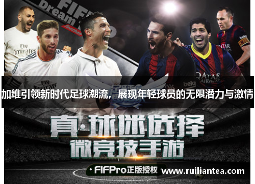加维引领新时代足球潮流，展现年轻球员的无限潜力与激情