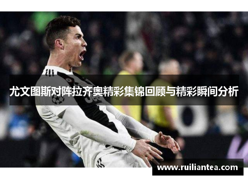 尤文图斯对阵拉齐奥精彩集锦回顾与精彩瞬间分析