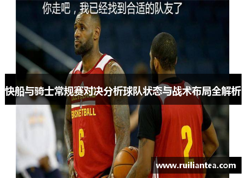 快船与骑士常规赛对决分析球队状态与战术布局全解析