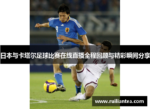 日本与卡塔尔足球比赛在线直播全程回顾与精彩瞬间分享