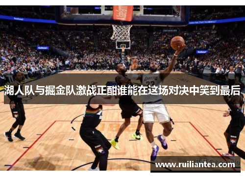 湖人队与掘金队激战正酣谁能在这场对决中笑到最后