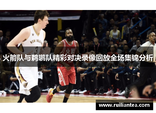 火箭队与鹈鹕队精彩对决录像回放全场集锦分析