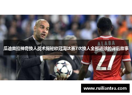 瓜迪奥拉神奇换人战术揭秘欧冠淘汰赛7次换人全部进球的背后故事