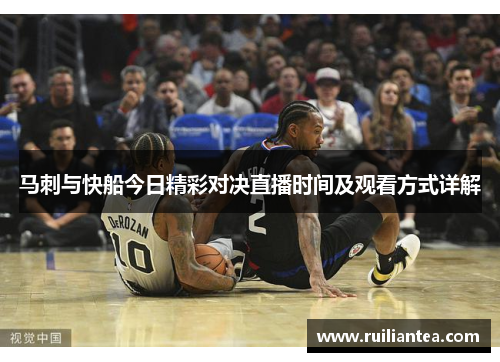 马刺与快船今日精彩对决直播时间及观看方式详解