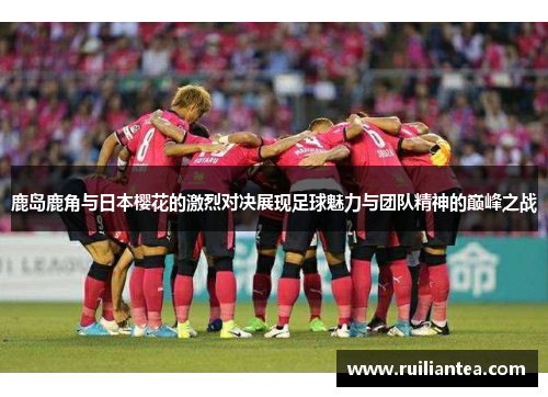 鹿岛鹿角与日本樱花的激烈对决展现足球魅力与团队精神的巅峰之战
