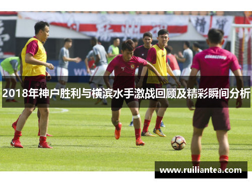 2018年神户胜利与横滨水手激战回顾及精彩瞬间分析