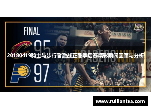 20180419骑士与步行者激战正酣季后赛精彩瞬间回顾与分析