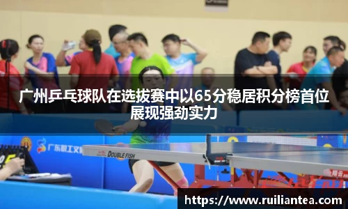 广州乒乓球队在选拔赛中以65分稳居积分榜首位展现强劲实力
