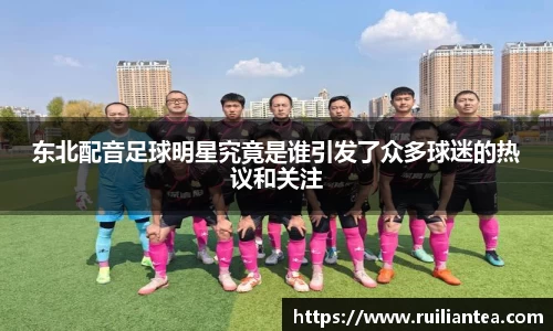 东北配音足球明星究竟是谁引发了众多球迷的热议和关注
